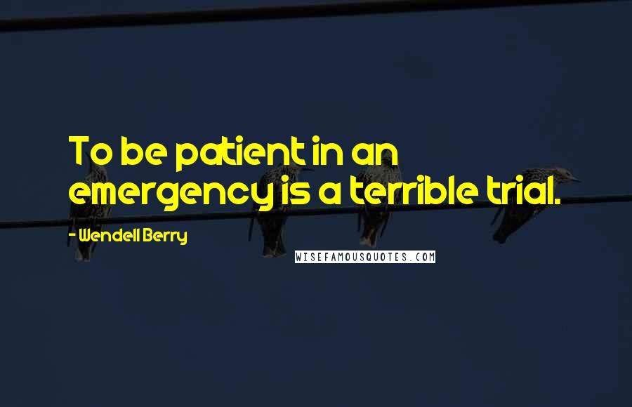 Wendell Berry Quotes: To be patient in an emergency is a terrible trial.
