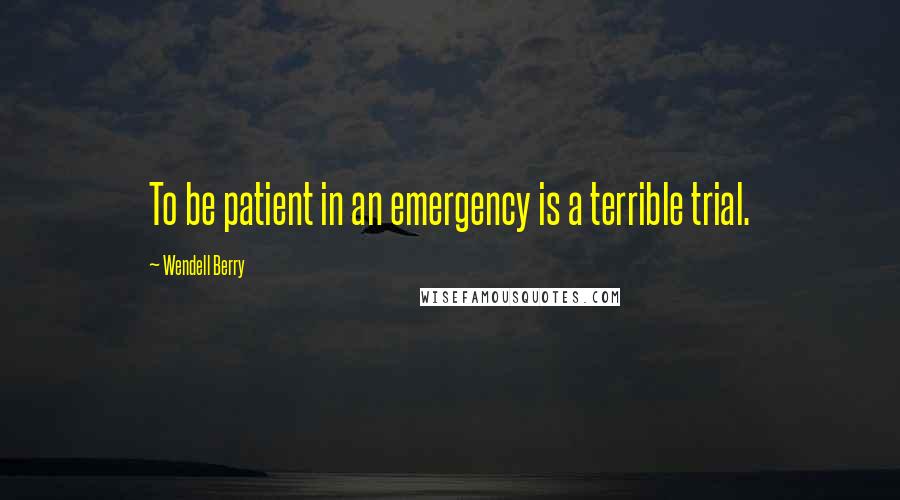 Wendell Berry Quotes: To be patient in an emergency is a terrible trial.
