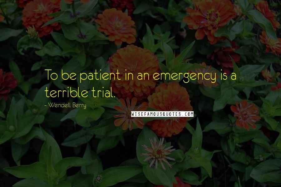 Wendell Berry Quotes: To be patient in an emergency is a terrible trial.