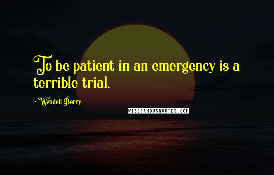 Wendell Berry Quotes: To be patient in an emergency is a terrible trial.