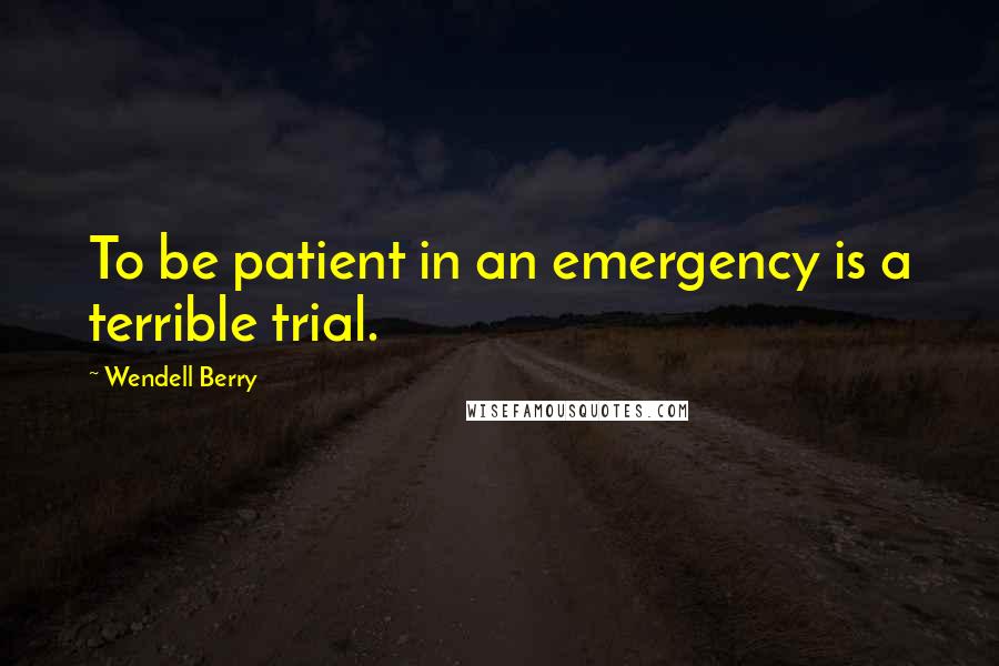 Wendell Berry Quotes: To be patient in an emergency is a terrible trial.