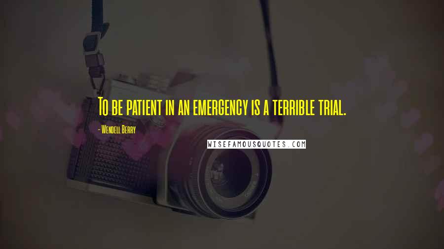 Wendell Berry Quotes: To be patient in an emergency is a terrible trial.