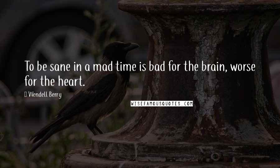 Wendell Berry Quotes: To be sane in a mad time is bad for the brain, worse for the heart.