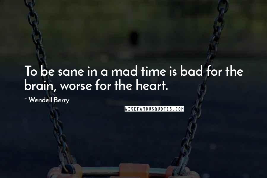 Wendell Berry Quotes: To be sane in a mad time is bad for the brain, worse for the heart.