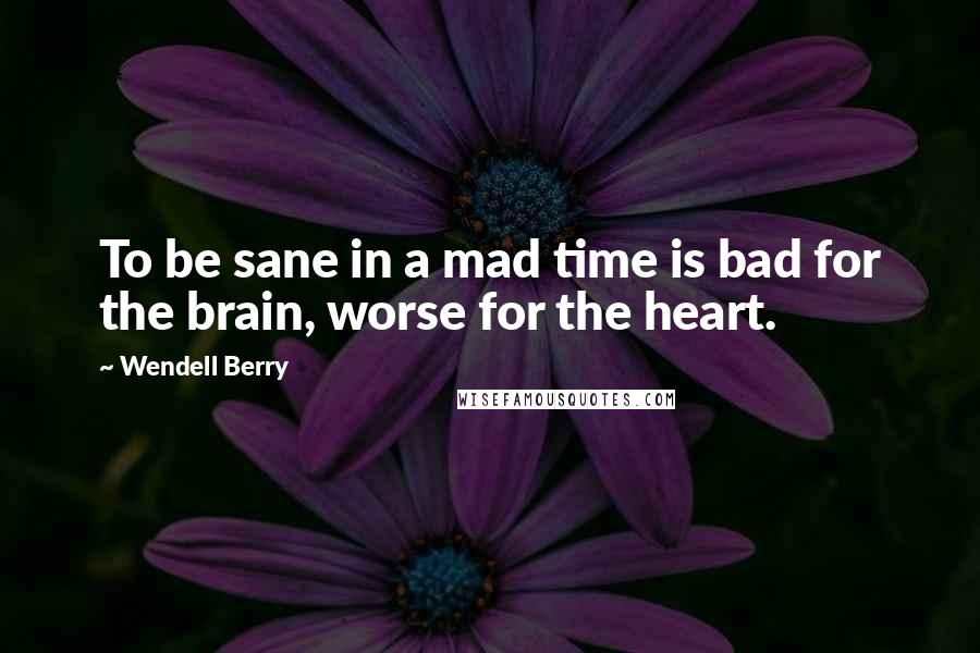 Wendell Berry Quotes: To be sane in a mad time is bad for the brain, worse for the heart.