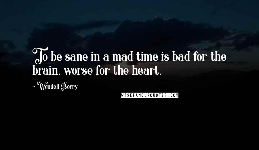 Wendell Berry Quotes: To be sane in a mad time is bad for the brain, worse for the heart.