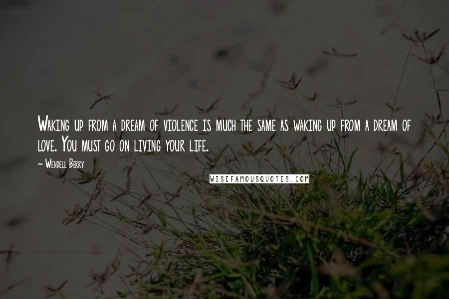 Wendell Berry Quotes: Waking up from a dream of violence is much the same as waking up from a dream of love. You must go on living your life.