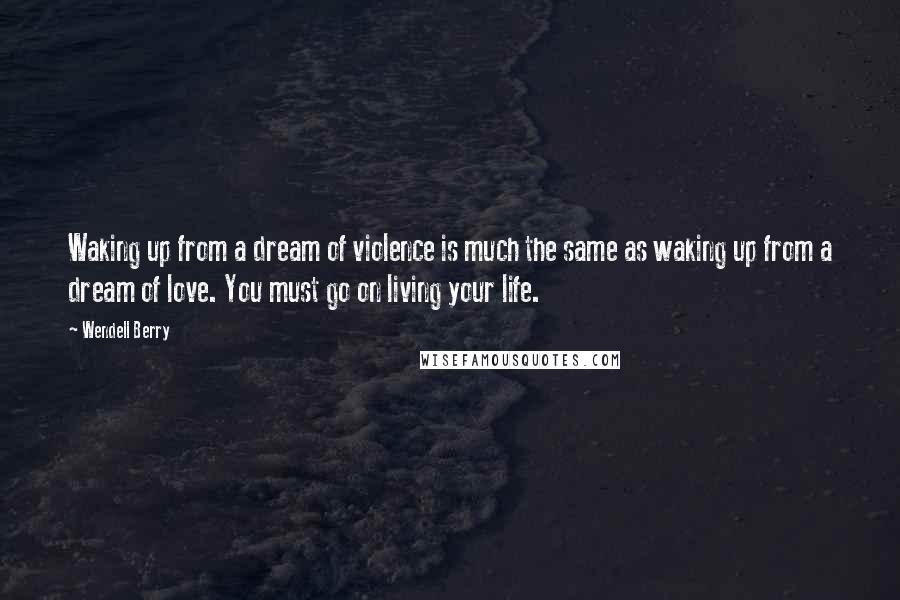 Wendell Berry Quotes: Waking up from a dream of violence is much the same as waking up from a dream of love. You must go on living your life.