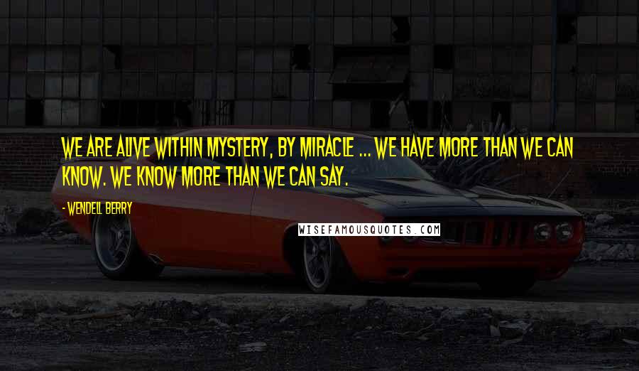 Wendell Berry Quotes: We are alive within mystery, by miracle ... We have more than we can know. We know more than we can say.