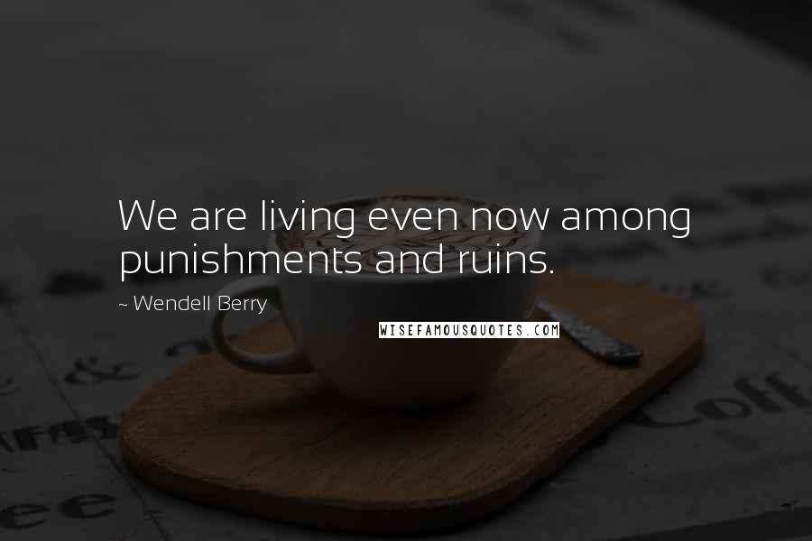 Wendell Berry Quotes: We are living even now among punishments and ruins.