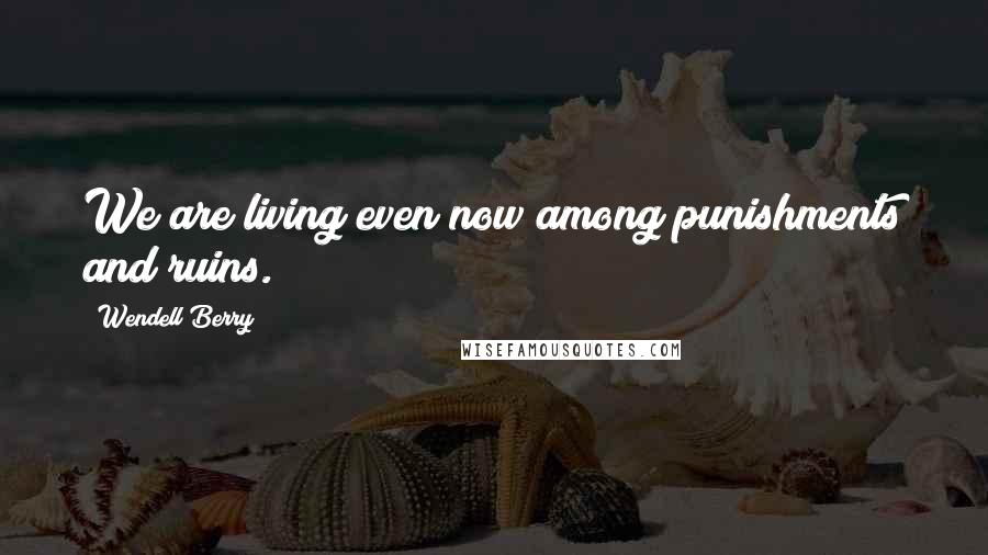 Wendell Berry Quotes: We are living even now among punishments and ruins.