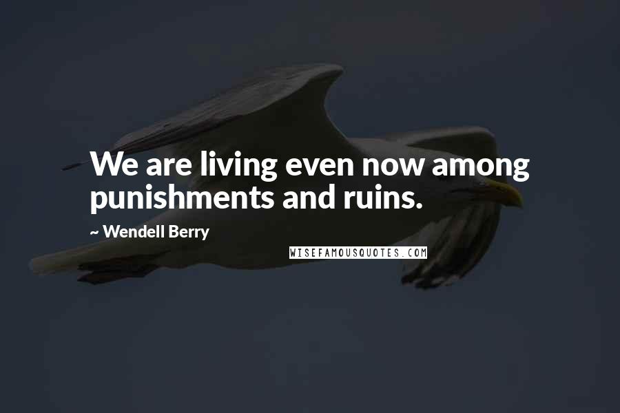 Wendell Berry Quotes: We are living even now among punishments and ruins.