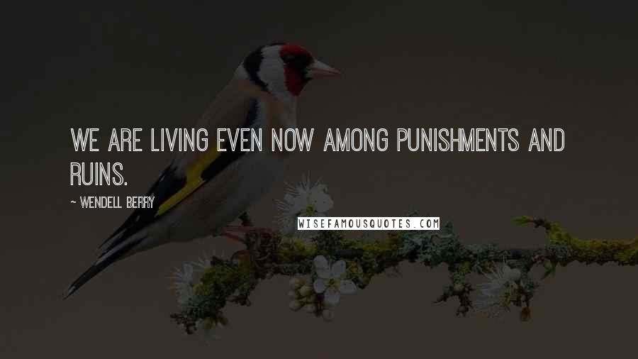 Wendell Berry Quotes: We are living even now among punishments and ruins.