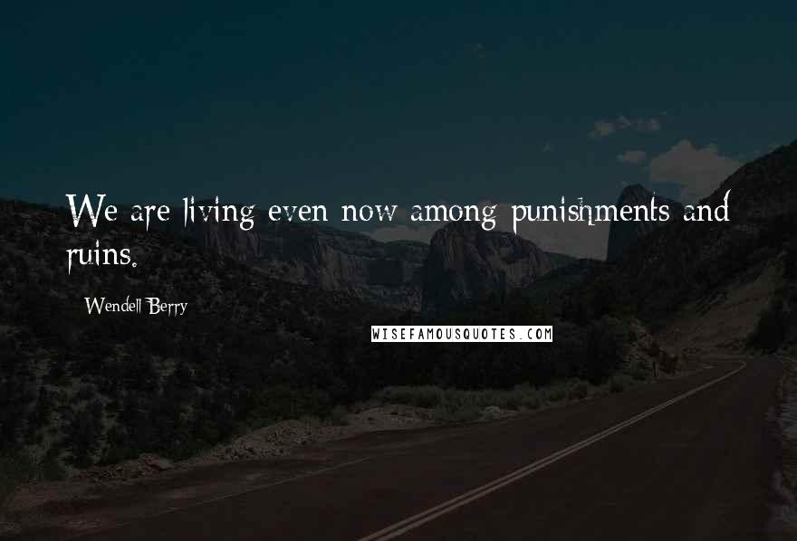 Wendell Berry Quotes: We are living even now among punishments and ruins.