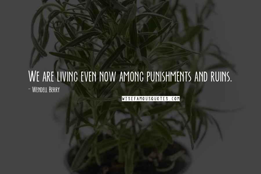 Wendell Berry Quotes: We are living even now among punishments and ruins.
