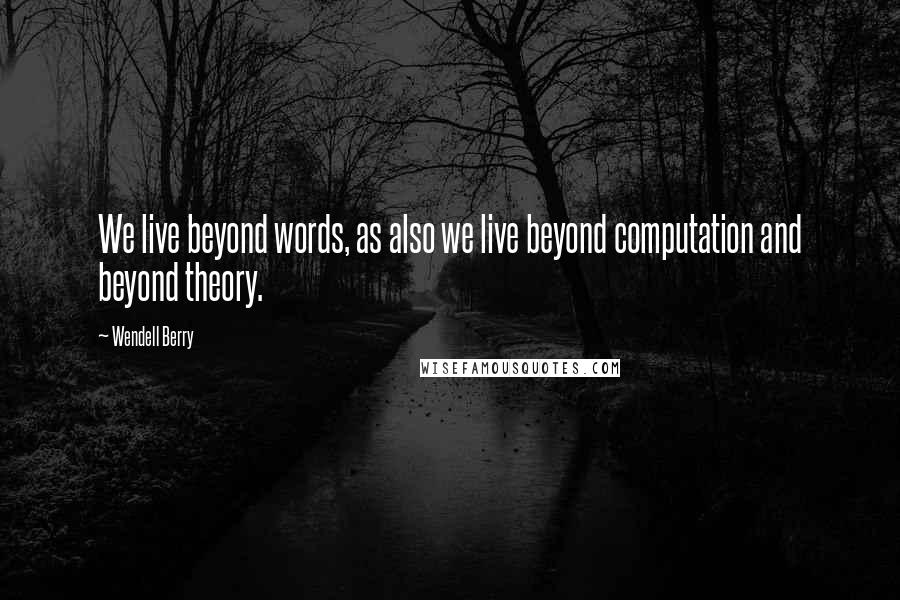 Wendell Berry Quotes: We live beyond words, as also we live beyond computation and beyond theory.