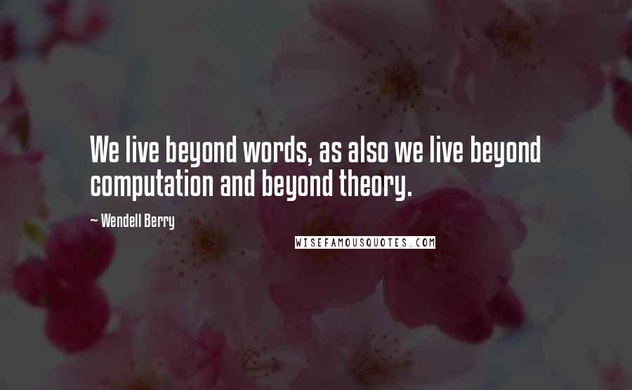 Wendell Berry Quotes: We live beyond words, as also we live beyond computation and beyond theory.