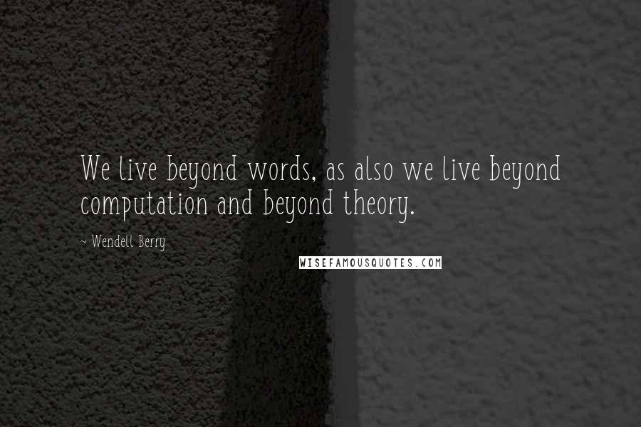 Wendell Berry Quotes: We live beyond words, as also we live beyond computation and beyond theory.