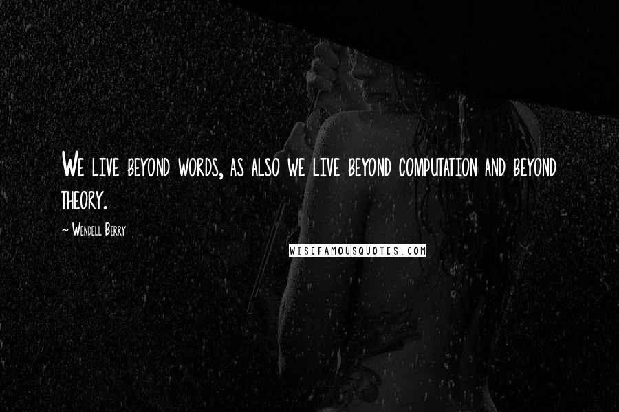 Wendell Berry Quotes: We live beyond words, as also we live beyond computation and beyond theory.