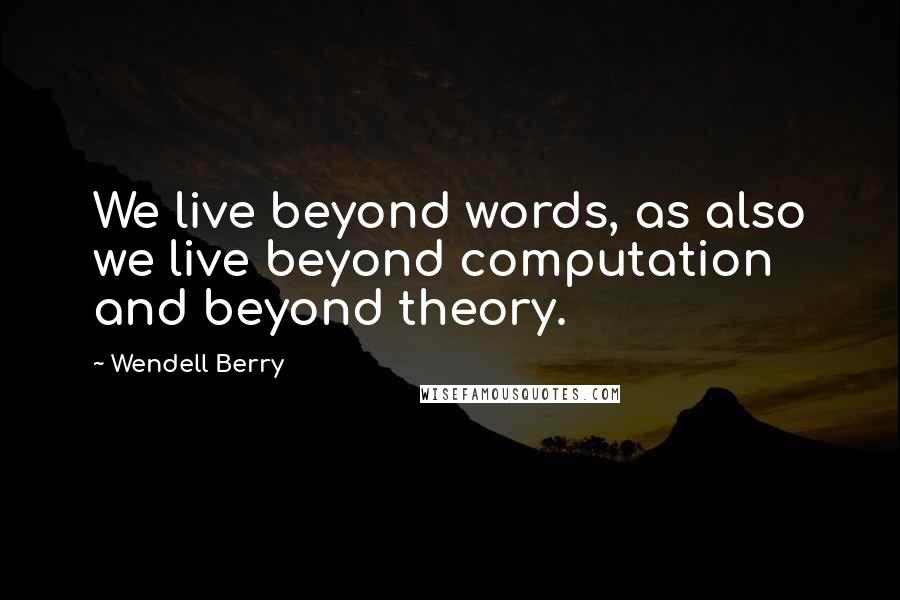 Wendell Berry Quotes: We live beyond words, as also we live beyond computation and beyond theory.