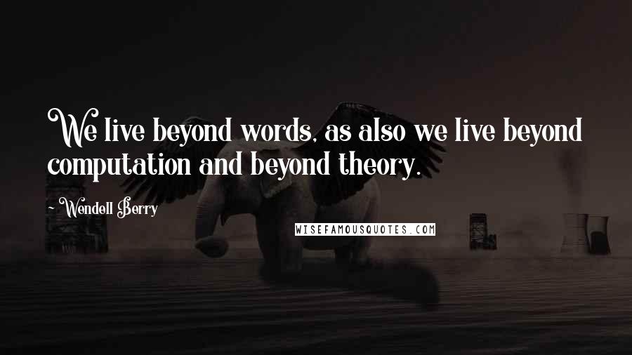 Wendell Berry Quotes: We live beyond words, as also we live beyond computation and beyond theory.