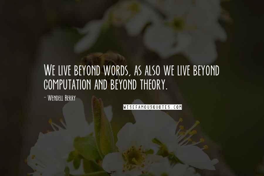 Wendell Berry Quotes: We live beyond words, as also we live beyond computation and beyond theory.