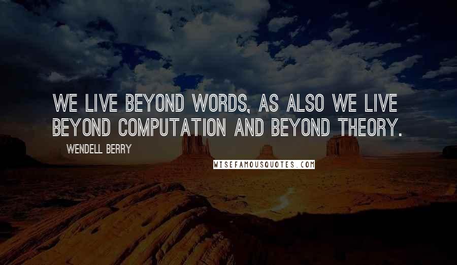 Wendell Berry Quotes: We live beyond words, as also we live beyond computation and beyond theory.
