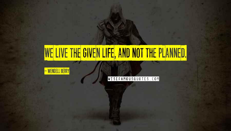 Wendell Berry Quotes: We live the given life, and not the planned.