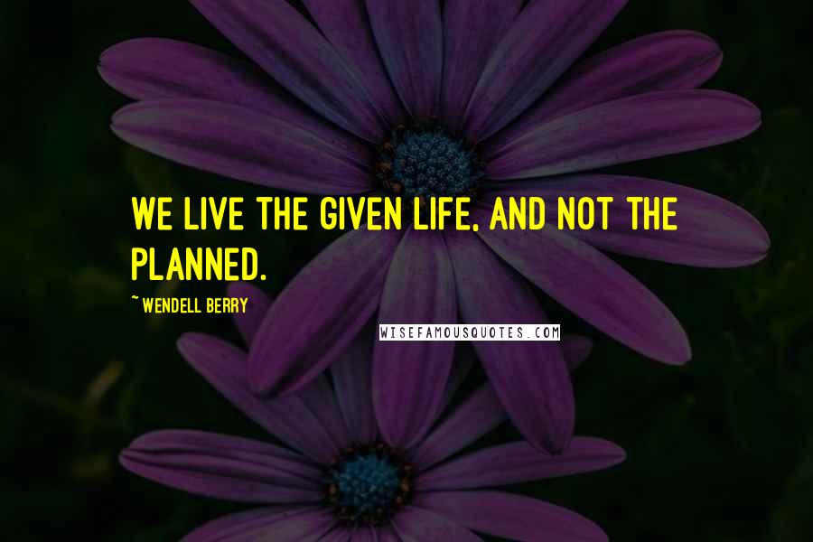 Wendell Berry Quotes: We live the given life, and not the planned.