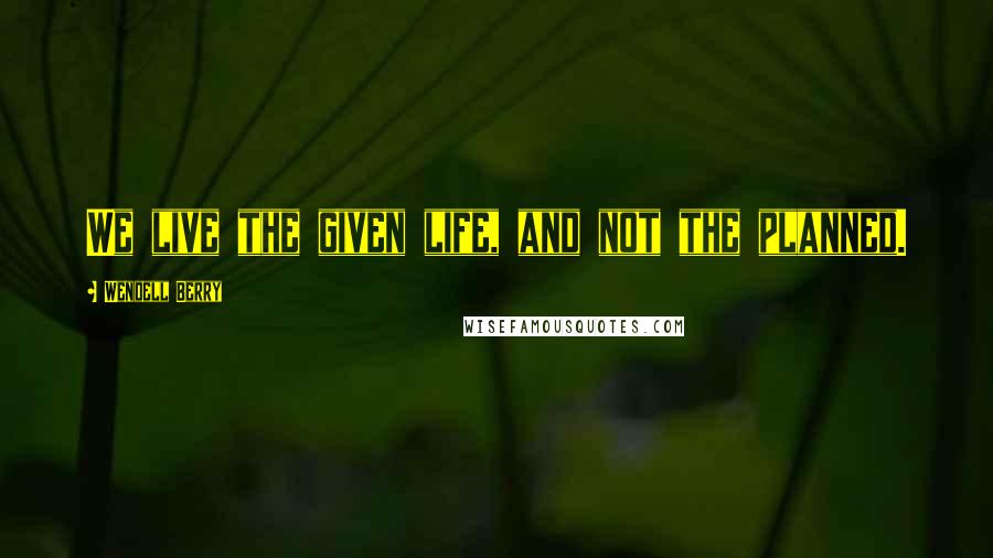 Wendell Berry Quotes: We live the given life, and not the planned.