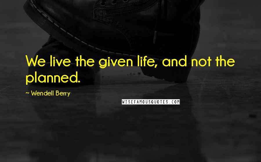 Wendell Berry Quotes: We live the given life, and not the planned.