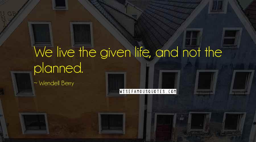 Wendell Berry Quotes: We live the given life, and not the planned.