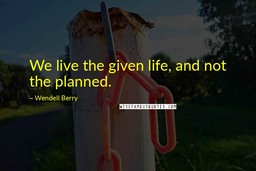 Wendell Berry Quotes: We live the given life, and not the planned.