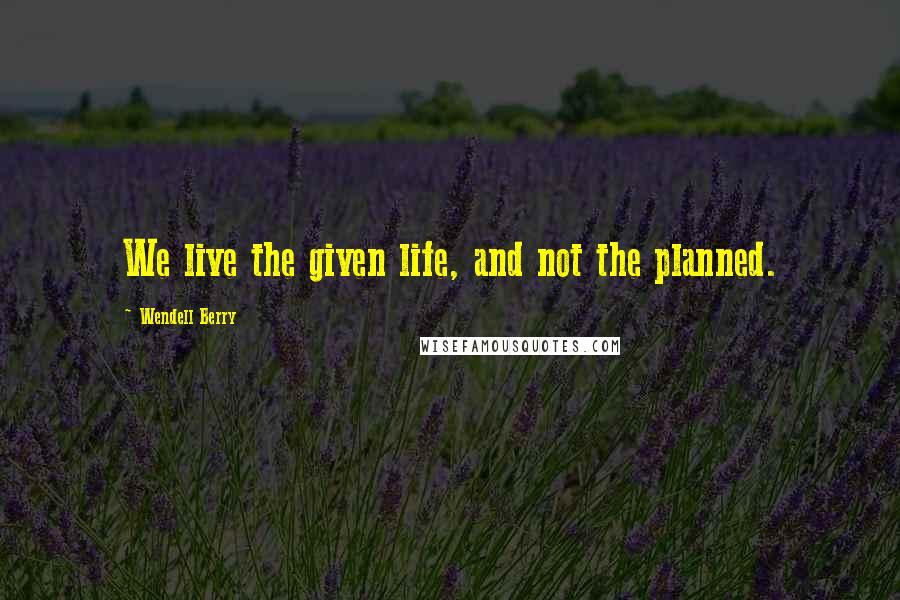 Wendell Berry Quotes: We live the given life, and not the planned.