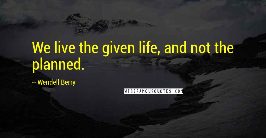 Wendell Berry Quotes: We live the given life, and not the planned.