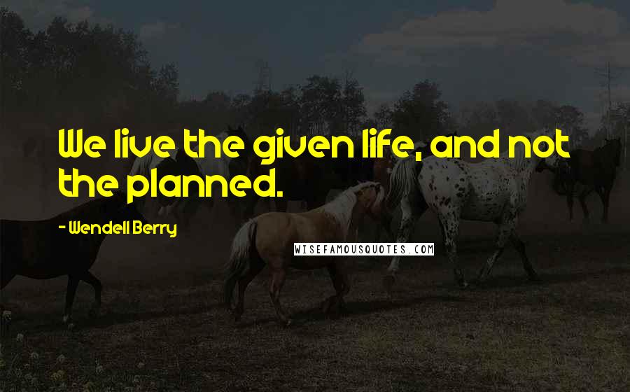 Wendell Berry Quotes: We live the given life, and not the planned.
