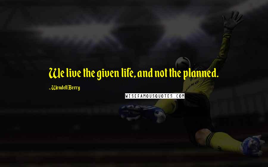 Wendell Berry Quotes: We live the given life, and not the planned.