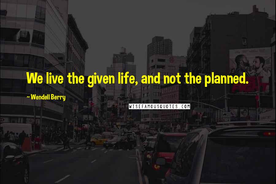 Wendell Berry Quotes: We live the given life, and not the planned.
