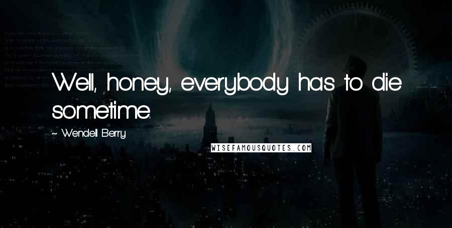 Wendell Berry Quotes: Well, honey, everybody has to die sometime.