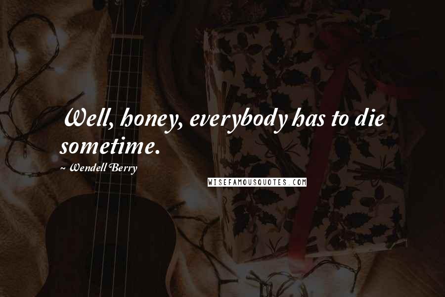 Wendell Berry Quotes: Well, honey, everybody has to die sometime.