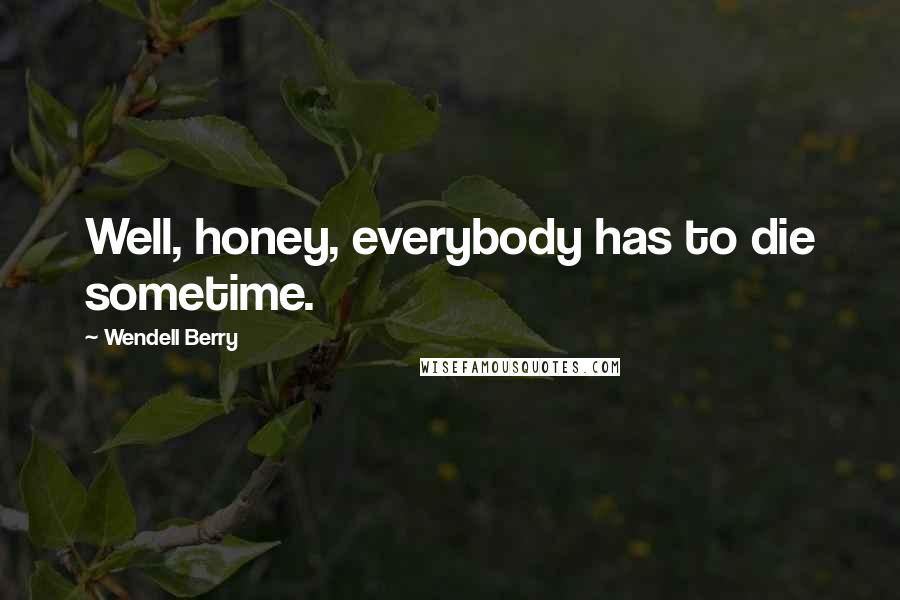Wendell Berry Quotes: Well, honey, everybody has to die sometime.
