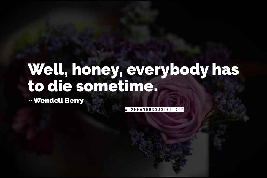 Wendell Berry Quotes: Well, honey, everybody has to die sometime.