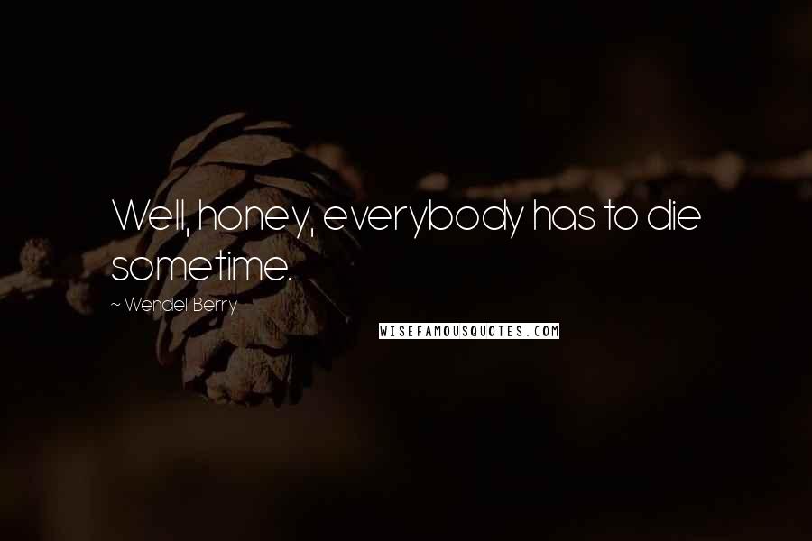 Wendell Berry Quotes: Well, honey, everybody has to die sometime.