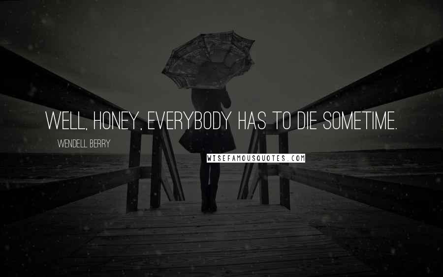 Wendell Berry Quotes: Well, honey, everybody has to die sometime.