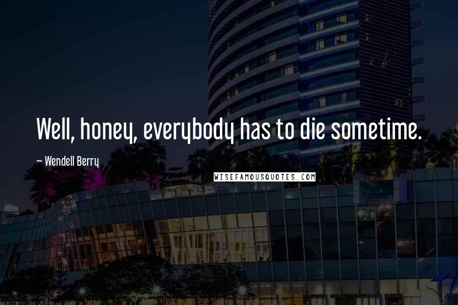 Wendell Berry Quotes: Well, honey, everybody has to die sometime.