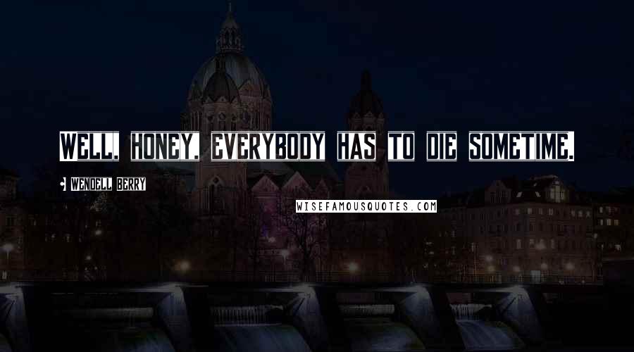 Wendell Berry Quotes: Well, honey, everybody has to die sometime.