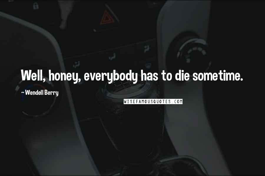 Wendell Berry Quotes: Well, honey, everybody has to die sometime.