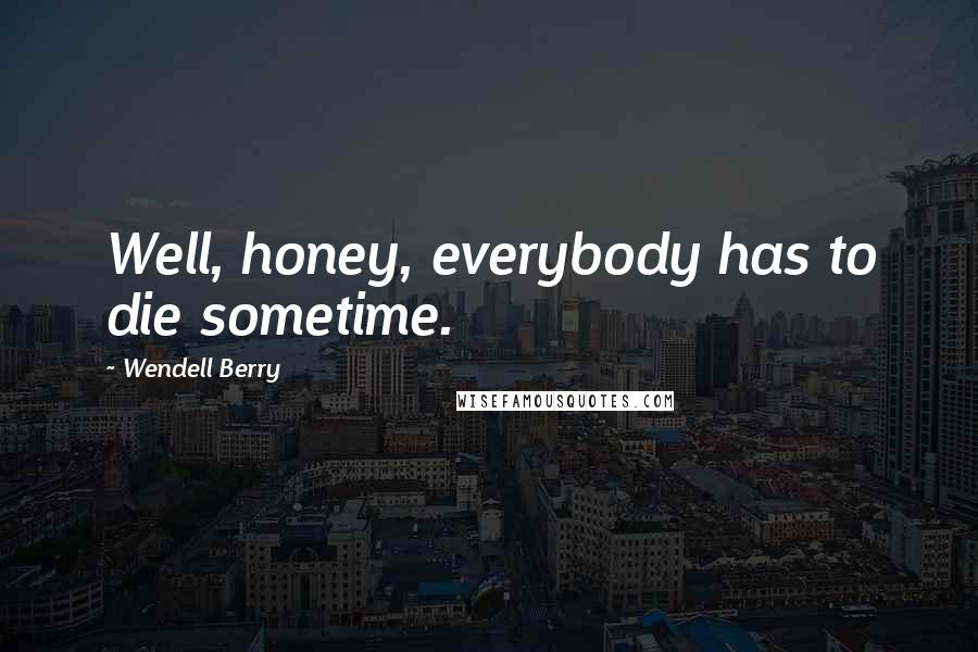 Wendell Berry Quotes: Well, honey, everybody has to die sometime.