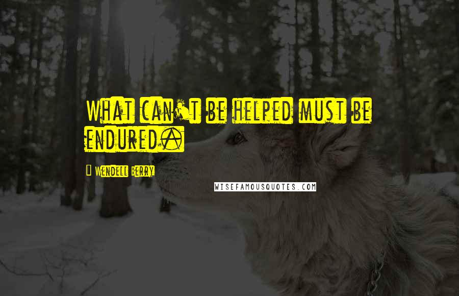 Wendell Berry Quotes: What can't be helped must be endured.