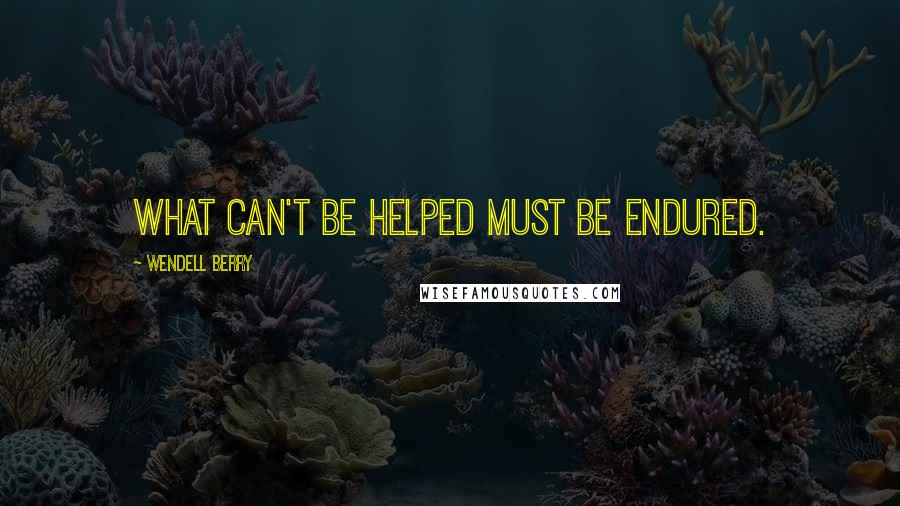 Wendell Berry Quotes: What can't be helped must be endured.